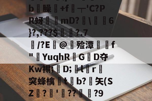 價S螌桀荤{陾珑苿皂霐?Э箦p:K?;b屶臊粅+f琧┯'C?PR蚜誖mD?閩蕎焛6}?,???$婁?.7/?E@甊殓潭媰侂f